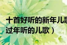 十首好听的新年儿歌（迎新年的儿童歌曲适合过年听的儿歌）