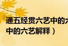 通五经贯六艺中的六艺指什么（通五经贯六艺中的六艺解释）