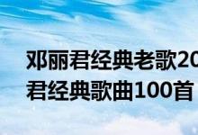 邓丽君经典老歌20首（邓丽君好听的歌邓丽君经典歌曲100首）