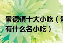 景德镇十大小吃（景德镇特色小吃排行景德镇有什么名小吃）