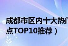 成都市区内十大热门景点（成都市中心热门景点TOP10推荐）