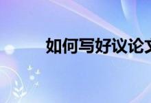 如何写好议论文（议论文怎么写）