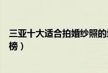 三亚十大适合拍婚纱照的地方（三亚最美婚纱拍摄景点排行榜）