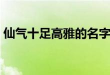 仙气十足高雅的名字（盘点仙气十足的网名）