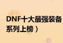 DNF十大最强装备（dnf最强史诗级装备荒古系列上榜）