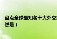 盘点全球最知名十大外交家（世界最著名的外交家第一名居然是）
