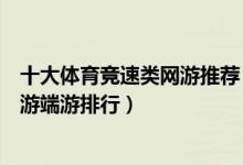 十大体育竞速类网游推荐（好玩的体育竞速游戏体育竞速手游端游排行）