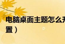 电脑桌面主题怎么升级（电脑桌面主题怎么设置）