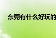 东莞有什么好玩的地方（见证旖旎风光）