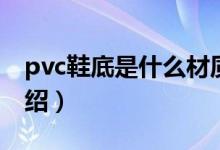 pvc鞋底是什么材质（关于pvc鞋底的材质介绍）