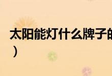 太阳能灯什么牌子的好（太阳能灯品牌排行榜）