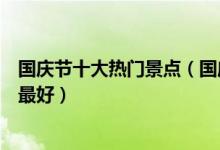 国庆节十大热门景点（国庆节假期旅游好去处十一去哪里玩最好）