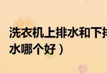 洗衣机上排水和下排水的区别（上排水和下排水哪个好）