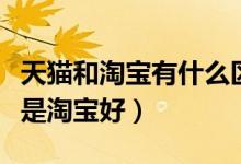 天猫和淘宝有什么区别（网上购物是天猫好还是淘宝好）