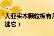 大亚实木颗粒板有几种（为什么说做衣柜不要选它）