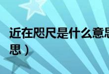 近在咫尺是什么意思（怎么理解近在咫尺的意思）