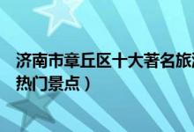 济南市章丘区十大著名旅游景点（章丘区有哪些好玩的地方热门景点）