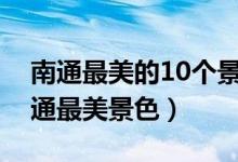 南通最美的10个景点（南通风景好的地方南通最美景色）