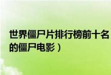 世界僵尸片排行榜前十名（十大好看僵尸片十大最值得观看的僵尸电影）