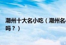 潮州十大名小吃（潮州名小吃有哪些潮州特色小吃你都吃过吗？）