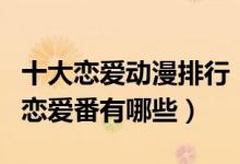 十大恋爱动漫排行（日本爱情动漫推荐好看的恋爱番有哪些）
