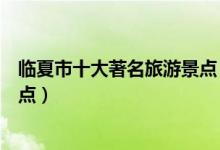 临夏市十大著名旅游景点（临夏市有哪些好玩的地方热门景点）