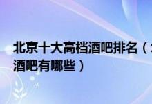 北京十大高档酒吧排名（北京消费最贵的酒吧北京最顶级的酒吧有哪些）