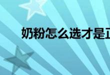 奶粉怎么选才是正确的（奶粉的选择）