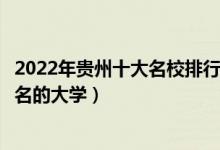 2022年贵州十大名校排行榜（贵州最好的十所大学贵州最出名的大学）