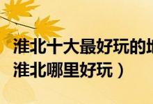 淮北十大最好玩的地方（淮北好玩的旅游景点淮北哪里好玩）