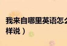 我来自哪里英语怎么说（我来自哪里用英语怎样说）