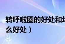 转呼啦圈的好处和坏处（转呼啦圈对人体有什么好处）