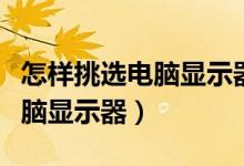 怎样挑选电脑显示器（如何选购一台合适的电脑显示器）
