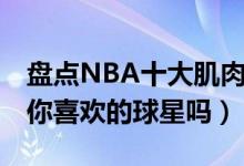 盘点NBA十大肌肉猛男（NBA十大肌肉男有你喜欢的球星吗）