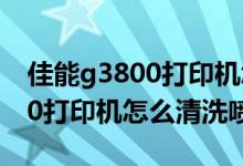 佳能g3800打印机怎么清洗喷头（佳能g3800打印机怎么清洗喷嘴）