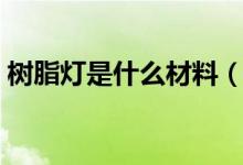 树脂灯是什么材料（树脂灯罩发黄怎么处理）