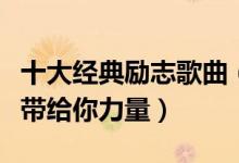 十大经典励志歌曲（经典好听的励志歌曲希望带给你力量）
