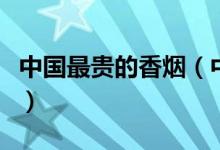 中国最贵的香烟（中国十大最贵香烟三万一条）