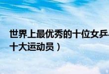 世界上最优秀的十位女乒乓球运动员（体坛世界中最优秀的十大运动员）