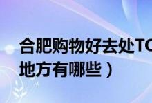 合肥购物好去处TOP10（合肥逛街买衣服的地方有哪些）