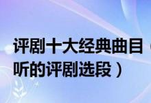 评剧十大经典曲目（中国评剧名家名段精选好听的评剧选段）