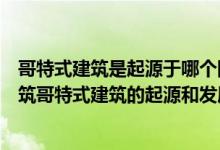 哥特式建筑是起源于哪个国家的建筑风格（什么是哥特式建筑哥特式建筑的起源和发展是什么）