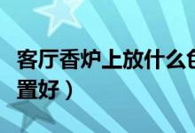 客厅香炉上放什么色的香（香炉放客厅哪个位置好）