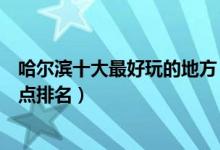 哈尔滨十大最好玩的地方（哈尔滨哪里好玩哈尔滨好玩的景点排名）