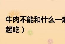 牛肉不能和什么一起吃啊（牛肉不能和什么一起吃）