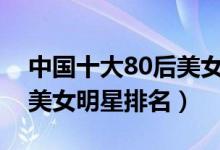 中国十大80后美女排行榜（娱乐圈十大人气美女明星排名）
