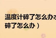 温度计碎了怎么办水银怎么打扫（水银温度计碎了怎么办）