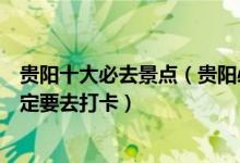 贵阳十大必去景点（贵阳必去景点排名这些景点去到贵阳一定要去打卡）