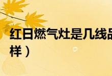 红日燃气灶是几线品牌（红日燃气灶质量怎么样）