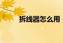 拆线器怎么用（具体的操作步骤）